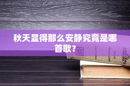秋天显得那么安静究竟是哪首歌？