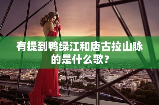 有提到鸭绿江和唐古拉山脉的是什么歌？