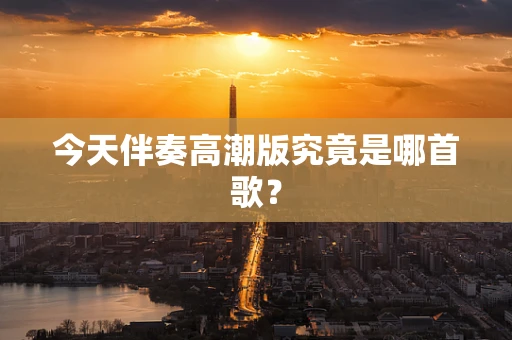 今天伴奏高潮版究竟是哪首歌？