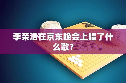 李荣浩在京东晚会上唱了什么歌？