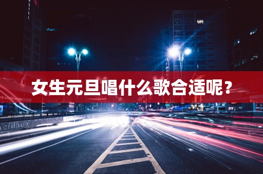 女生元旦唱什么歌合适呢？