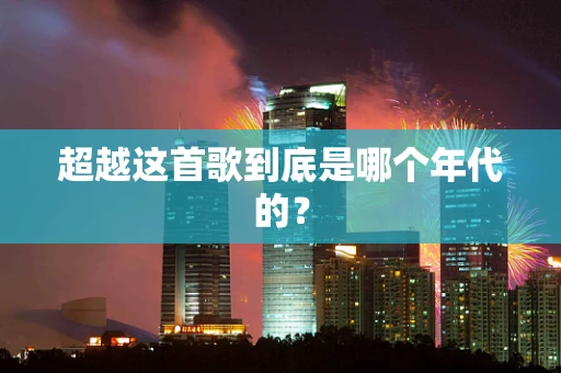 超越这首歌到底是哪个年代的？