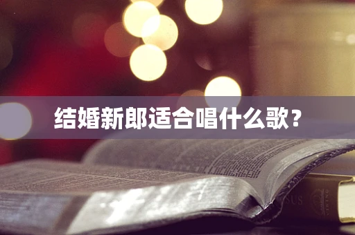结婚新郎适合唱什么歌？
