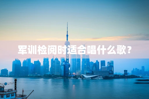 军训检阅时适合唱什么歌？