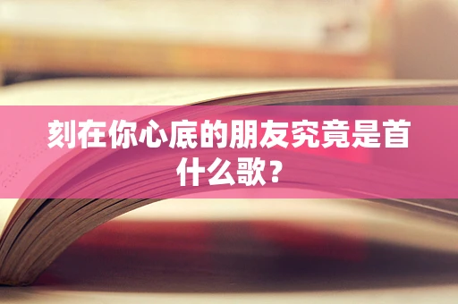 刻在你心底的朋友究竟是首什么歌？