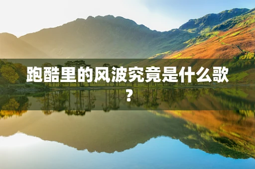 跑酷里的风波究竟是什么歌？