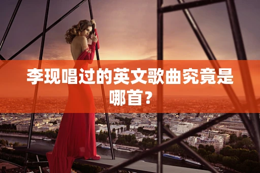 李现唱过的英文歌曲究竟是哪首？
