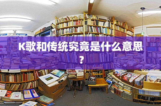 K歌和传统究竟是什么意思？