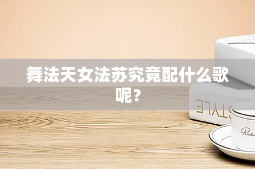 舞法天女法苏究竟配什么歌呢？