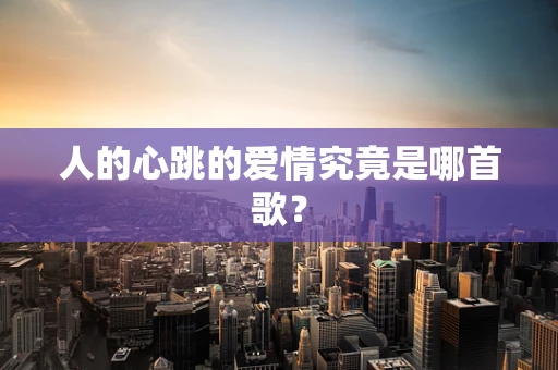 人的心跳的爱情究竟是哪首歌？