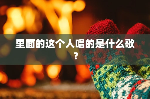里面的这个人唱的是什么歌？