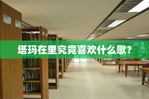塔玛在里究竟喜欢什么歌？