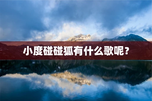 小度碰碰狐有什么歌呢？