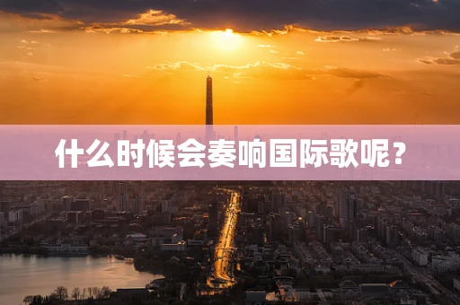 什么时候会奏响国际歌呢？