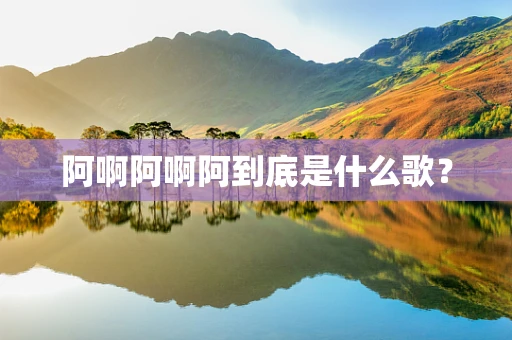 阿啊阿啊阿到底是什么歌？