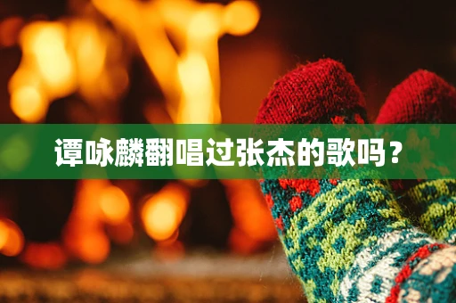 谭咏麟翻唱过张杰的歌吗？
