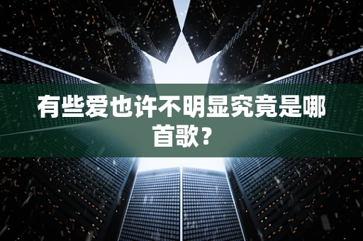 有些爱也许不明显究竟是哪首歌？