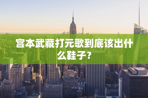 宫本武藏打元歌到底该出什么鞋子？