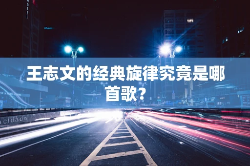 王志文的经典旋律究竟是哪首歌？