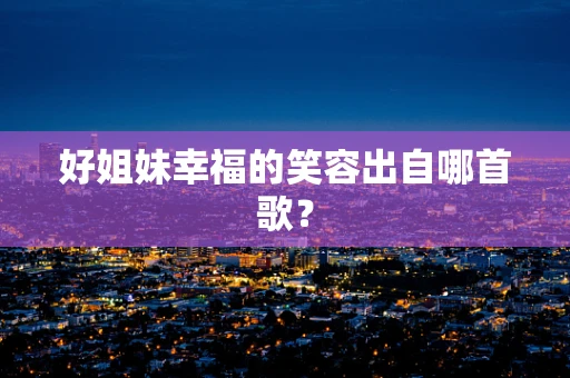 好姐妹幸福的笑容出自哪首歌？
