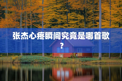 张杰心疼瞬间究竟是哪首歌？