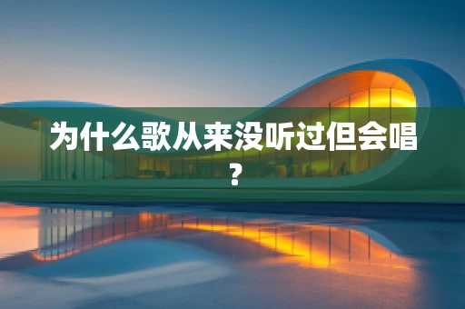 为什么歌从来没听过但会唱？