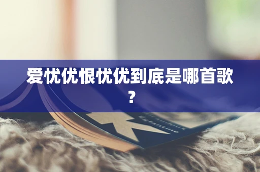 爱忧优恨忧优到底是哪首歌？
