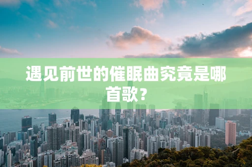 遇见前世的催眠曲究竟是哪首歌？