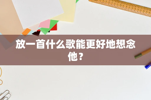 放一首什么歌能更好地想念他？