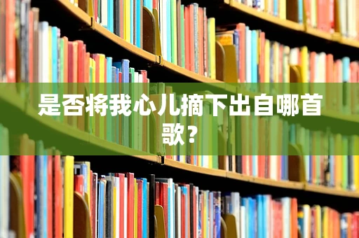 是否将我心儿摘下出自哪首歌？