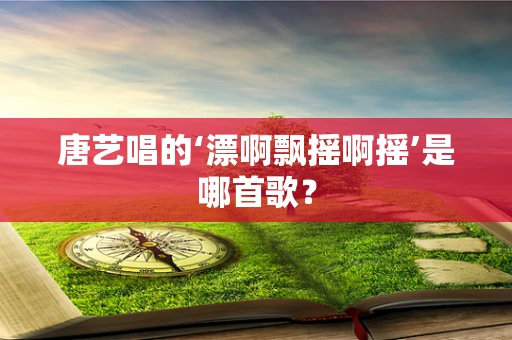 唐艺唱的‘漂啊飘摇啊摇’是哪首歌？