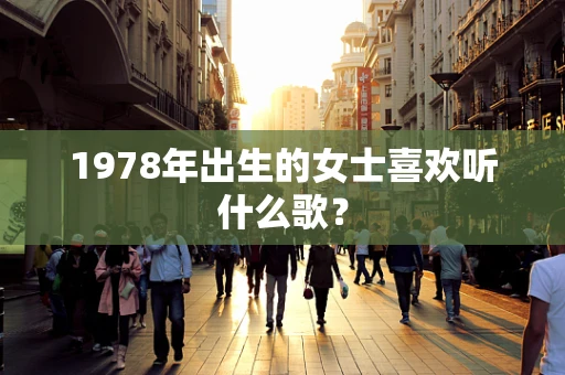 1978年出生的女士喜欢听什么歌？