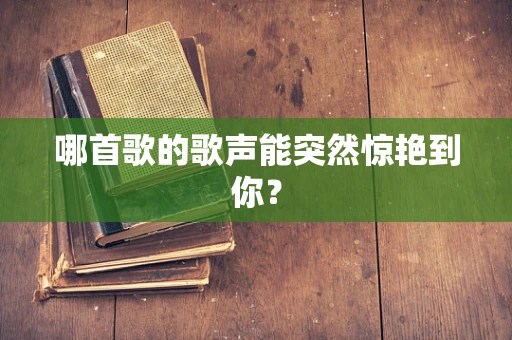 哪首歌的歌声能突然惊艳到你？