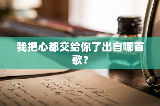 我把心都交给你了出自哪首歌？