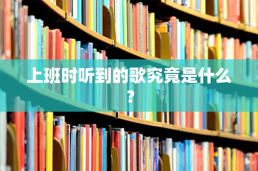 上班时听到的歌究竟是什么？