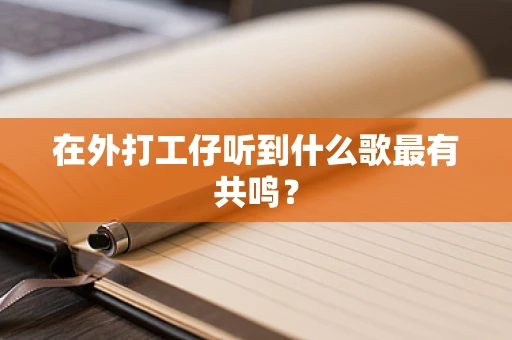 在外打工仔听到什么歌最有共鸣？
