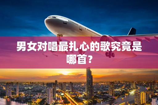 男女对唱最扎心的歌究竟是哪首？