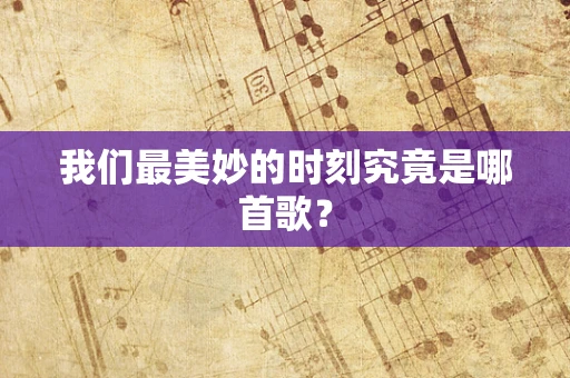 我们最美妙的时刻究竟是哪首歌？