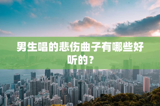 男生唱的悲伤曲子有哪些好听的？