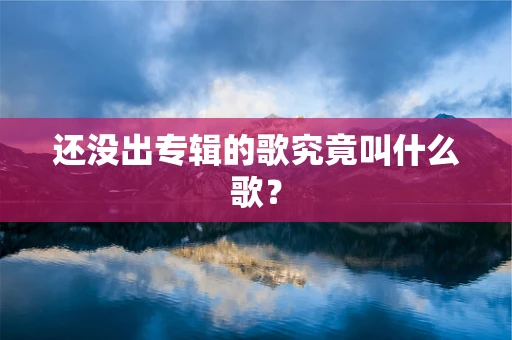 还没出专辑的歌究竟叫什么歌？