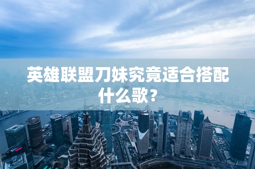 英雄联盟刀妹究竟适合搭配什么歌？