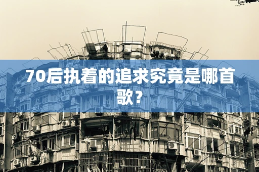 70后执着的追求究竟是哪首歌？