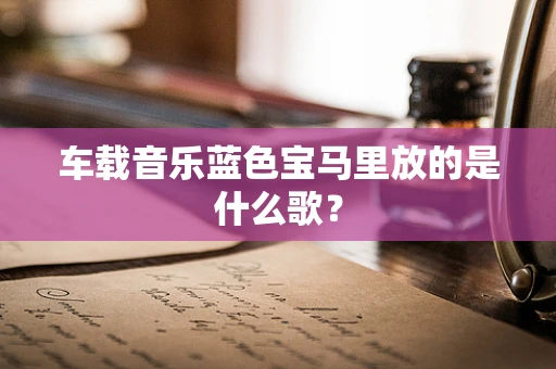 车载音乐蓝色宝马里放的是什么歌？