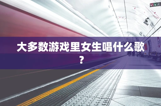 大多数游戏里女生唱什么歌？