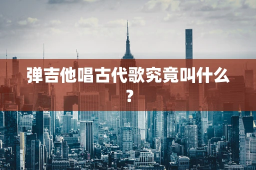 弹吉他唱古代歌究竟叫什么？