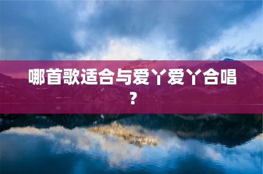 哪首歌适合与爱丫爱丫合唱？