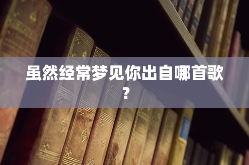 虽然经常梦见你出自哪首歌？