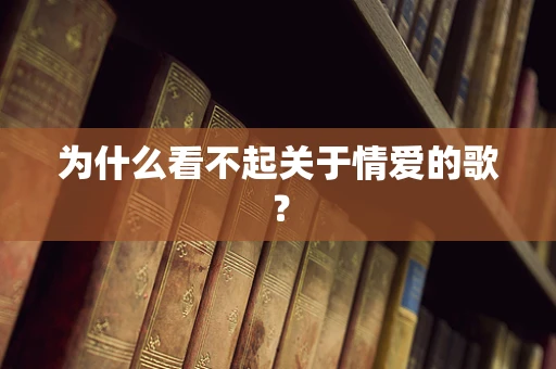 为什么看不起关于情爱的歌？