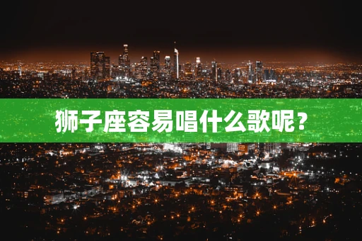 狮子座容易唱什么歌呢？