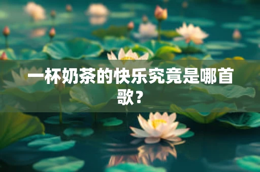 一杯奶茶的快乐究竟是哪首歌？